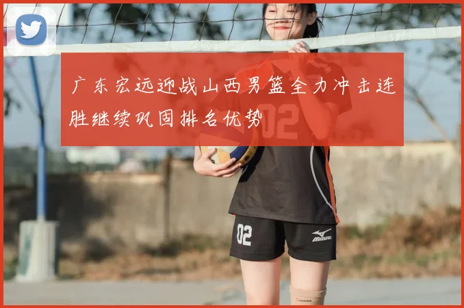 广东宏远迎战山西男篮全力冲击连胜继续巩固排名优势