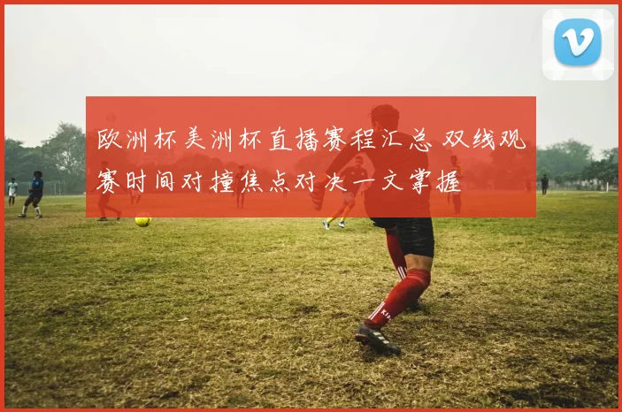 欧洲杯美洲杯直播赛程汇总 双线观赛时间对撞焦点对决一文掌握