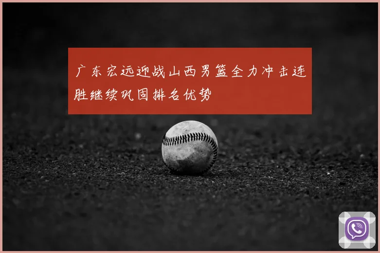 广东宏远迎战山西男篮全力冲击连胜继续巩固排名优势