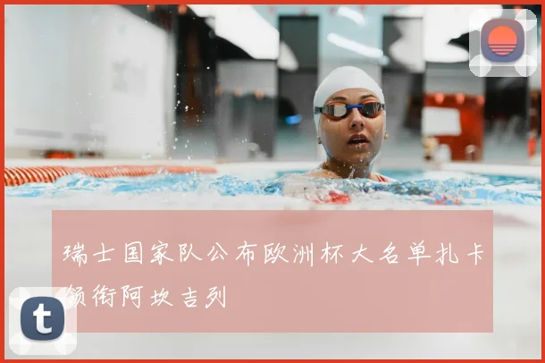 瑞士国家队公布欧洲杯大名单扎卡领衔阿坎吉列