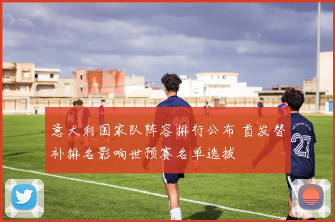 意大利国家队阵容排行公布 首发替补排名影响世预赛名单选拔