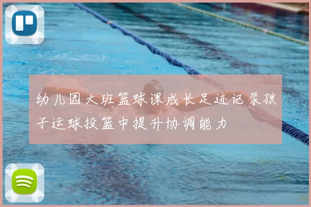 幼儿园大班篮球课成长足迹记录孩子运球投篮中提升协调能力