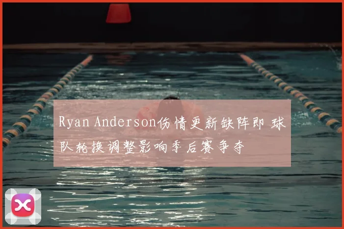 Ryan Anderson伤情更新缺阵即 球队轮换调整影响季后赛争夺