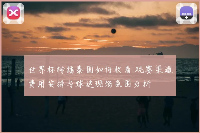 世界杯转播泰国如何收看 观赛渠道费用安排与球迷现场氛围分析