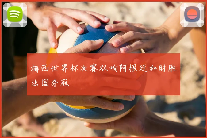 梅西世界杯决赛双响阿根廷加时胜法国夺冠