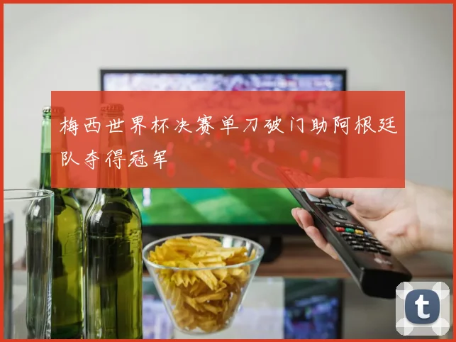 梅西世界杯决赛单刀破门助阿根廷队夺得冠军