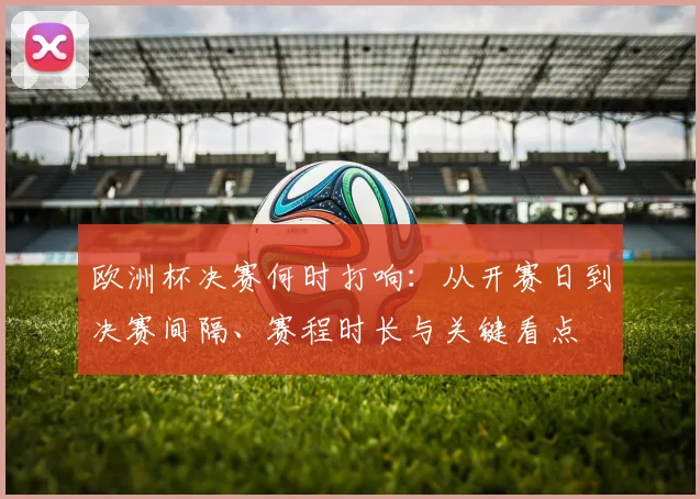 欧洲杯决赛何时打响：从开赛日到决赛间隔、赛程时长与关键看点