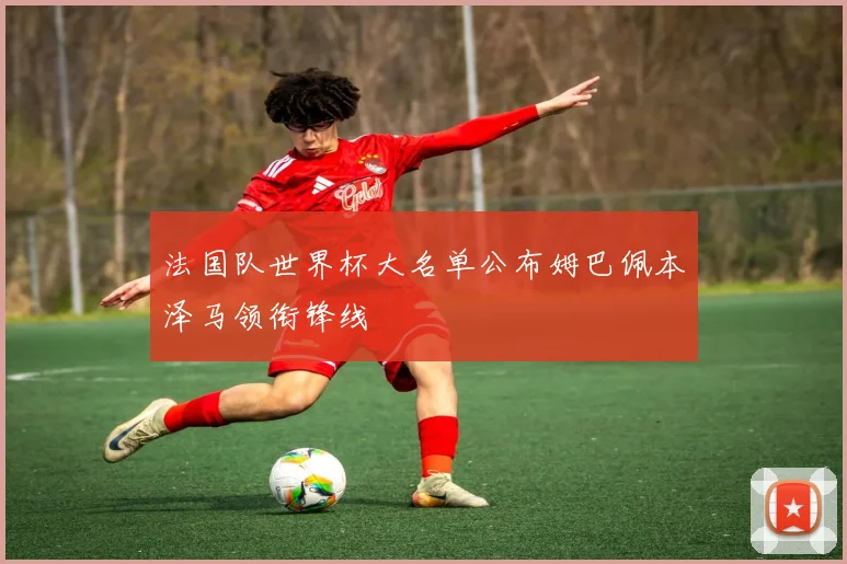 法国队世界杯大名单公布姆巴佩本泽马领衔锋线