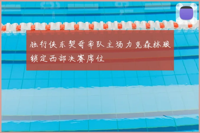 独行侠东契奇率队主场力克森林狼锁定西部决赛席位