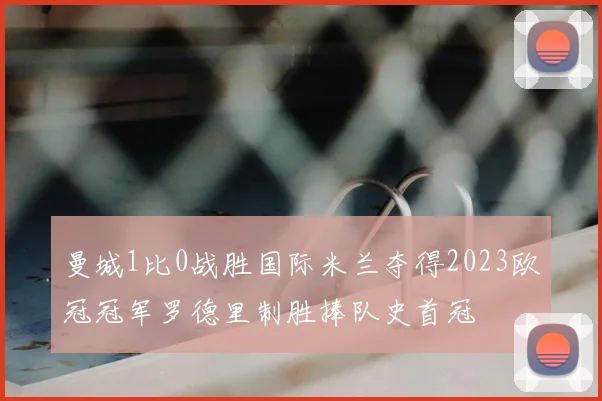 曼城1比0战胜国际米兰夺得2023欧冠冠军罗德里制胜捧队史首冠