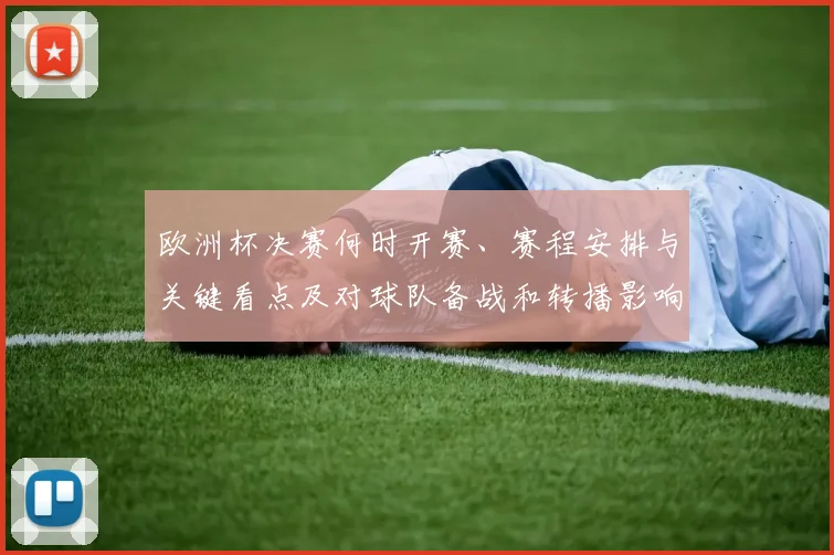 欧洲杯决赛何时开赛、赛程安排与关键看点及对球队备战和转播影响