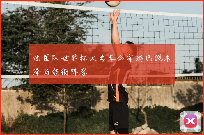 法国队世界杯大名单公布姆巴佩本泽马领衔阵容