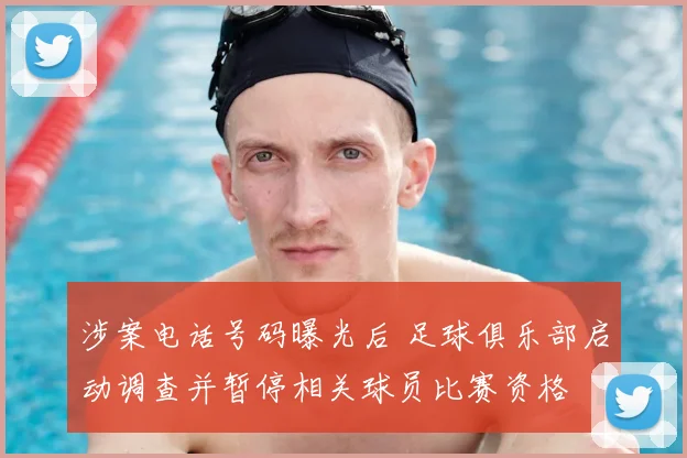 涉案电话号码曝光后 足球俱乐部启动调查并暂停相关球员比赛资格