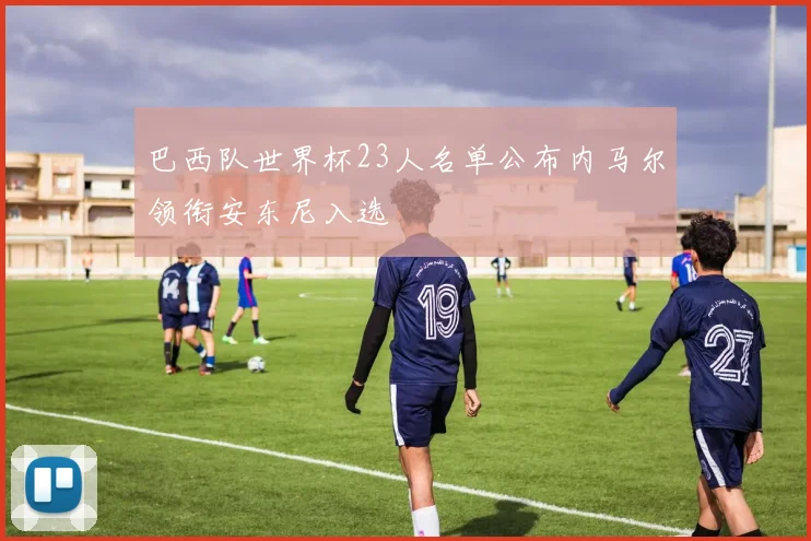 巴西队世界杯23人名单公布内马尔领衔安东尼入选