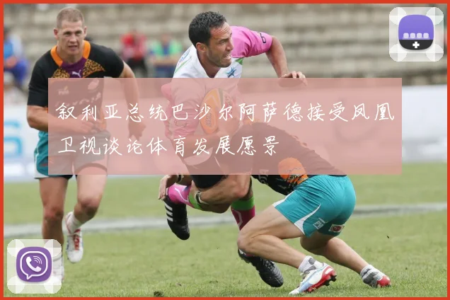 叙利亚总统巴沙尔阿萨德接受凤凰卫视谈论体育发展愿景